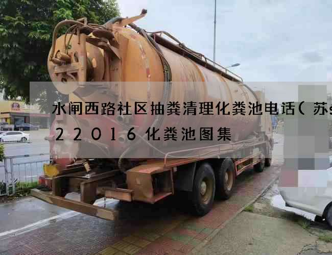 水闸西路社区抽粪清理化粪池电话(苏s122016化粪池图集) 水闸西路社区抽粪清理化粪池电话(苏s122016化粪池图集)