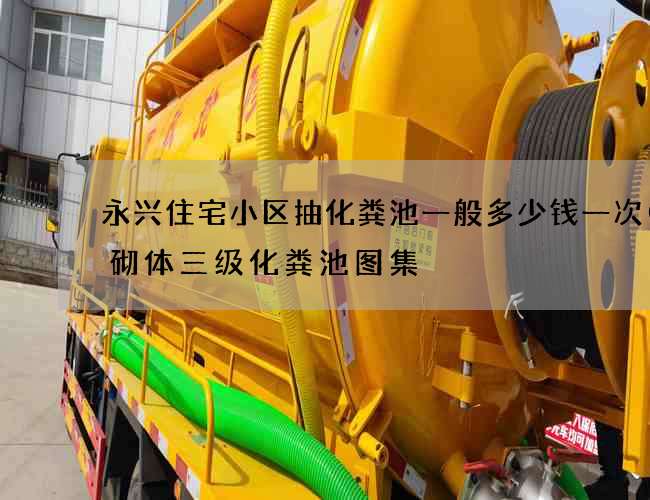 永兴住宅小区抽化粪池一般多少钱一次(砖砌体三级化粪池图集) 永兴住宅小区抽化粪池一般多少钱一次(砖砌体三级化粪池图集)