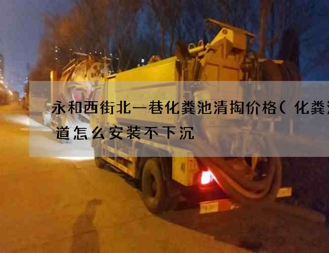 永和西街北一巷化粪池清掏价格(化粪池管道怎么安装不下沉) 永和西街北一巷化粪池清掏价格(化粪池管道怎么安装不下沉)