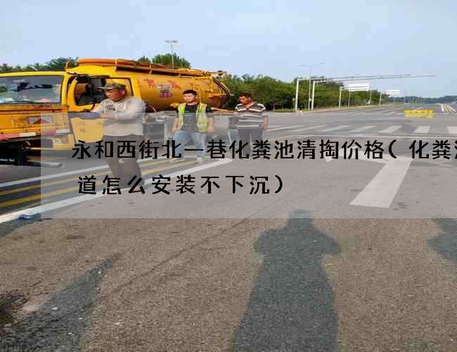 永和西街北一巷化粪池清掏价格(化粪池管道怎么安装不下沉)