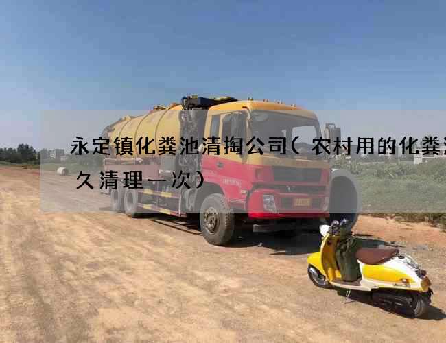 永定镇化粪池清掏公司(农村用的化粪池多久清理一次)
