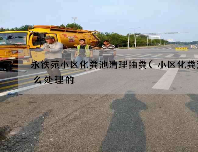 永铁苑小区化粪池清理抽粪(小区化粪池怎么处理的) 永铁苑小区化粪池清理抽粪(小区化粪池怎么处理的)