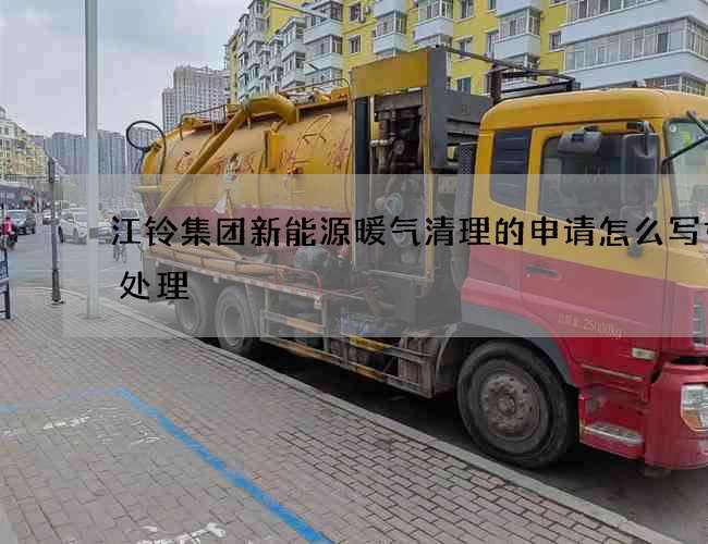 江铃集团新能源暖气清理的申请怎么写如何处理