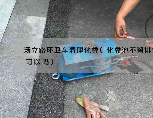 汤立路环卫车清理化粪(化粪池不留排气口可以吗)