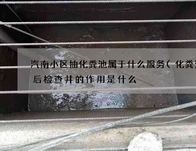 汽南小区抽化粪池属于什么服务(化粪池前后检查井的作用是什么) 汽南小区抽化粪池属于什么服务(化粪池前后检查井的作用是什么)