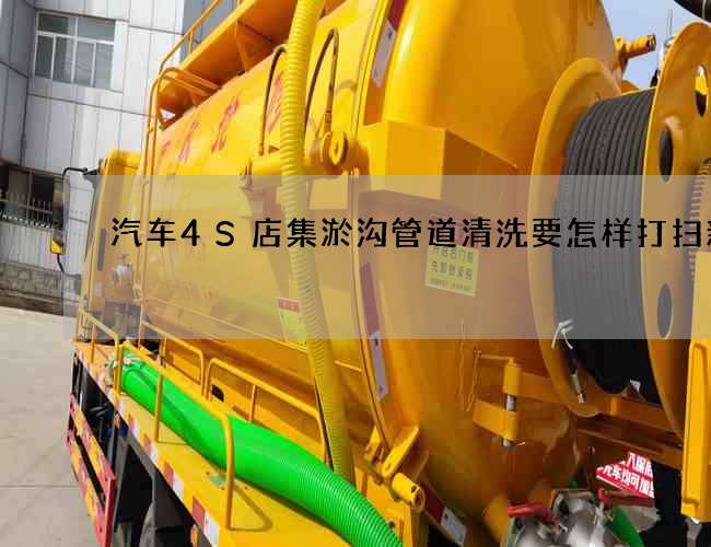 汽车4S店集淤沟管道清洗要怎样打扫新家