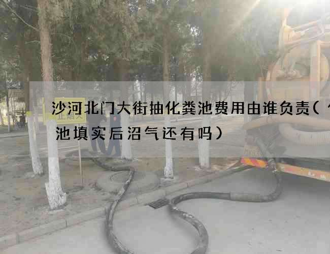 沙河北门大街抽化粪池费用由谁负责(化粪池填实后沼气还有吗)