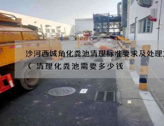 沙河西城角化粪池清理标准要求及处理方式(清理化粪池需要多少钱) 沙河西城角化粪池清理标准要求及处理方式(清理化粪池需要多少钱)