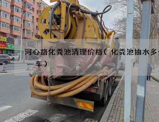 河心路化粪池清理价格(化粪池抽水多少钱一车)