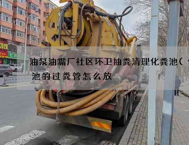 油泵油嘴厂社区环卫抽粪清理化粪池(化粪池的过粪管怎么放) 油泵油嘴厂社区环卫抽粪清理化粪池(化粪池的过粪管怎么放)