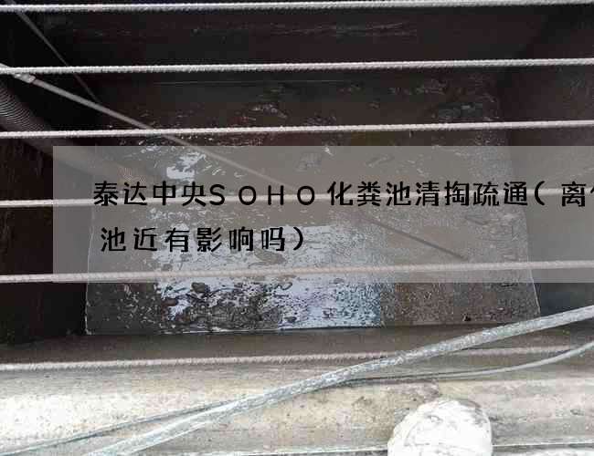 泰达中央SOHO化粪池清掏疏通(离化粪池近有影响吗)