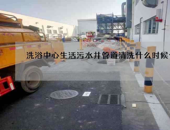 洗浴中心生活污水井管道清洗什么时候合适