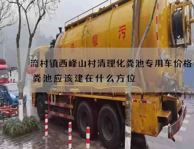 流村镇西峰山村清理化粪池专用车价格(化粪池应该建在什么方位) 流村镇西峰山村清理化粪池专用车价格(化粪池应该建在什么方位)