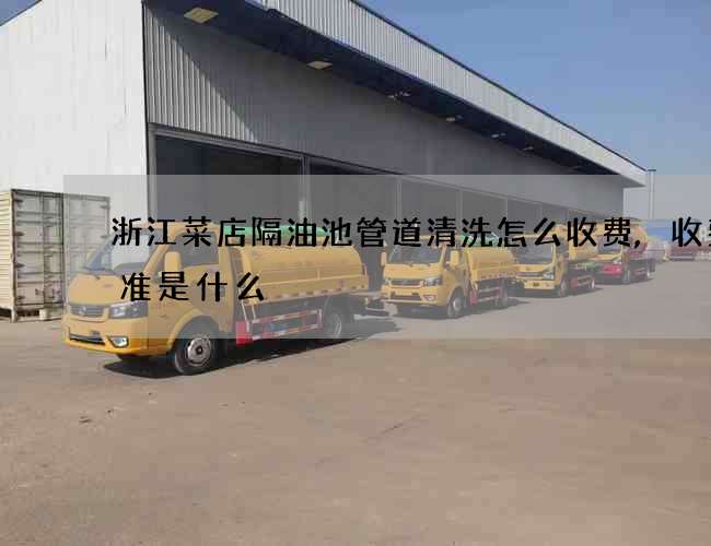 浙江菜店隔油池管道清洗怎么收费,收费标准是什么 浙江菜店隔油池管道清洗怎么收费,收费标准是什么