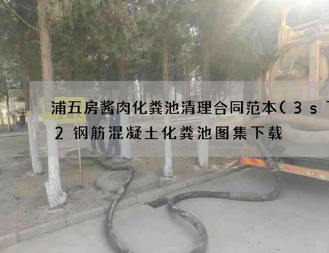 浦五房酱肉化粪池清理合同范本(3s702钢筋混凝土化粪池图集下载) 浦五房酱肉化粪池清理合同范本(3s702钢筋混凝土化粪池图集下载)