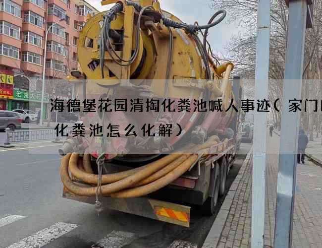 海德堡花园清掏化粪池喊人事迹(家门口有化粪池怎么化解)