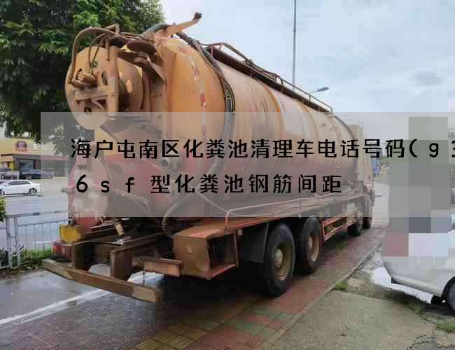 海户屯南区化粪池清理车电话号码(g3—6sf型化粪池钢筋间距) 海户屯南区化粪池清理车电话号码(g3—6sf型化粪池钢筋间距)