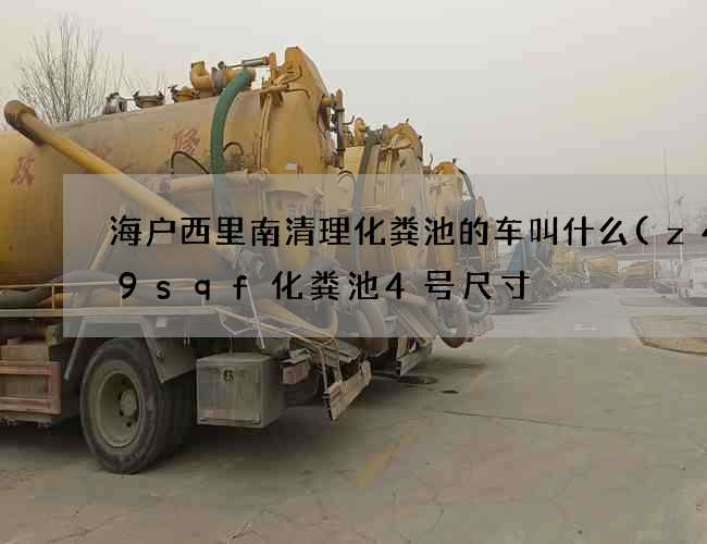 海户西里南清理化粪池的车叫什么(z4一9sqf化粪池4号尺寸) 海户西里南清理化粪池的车叫什么(z4一9sqf化粪池4号尺寸)