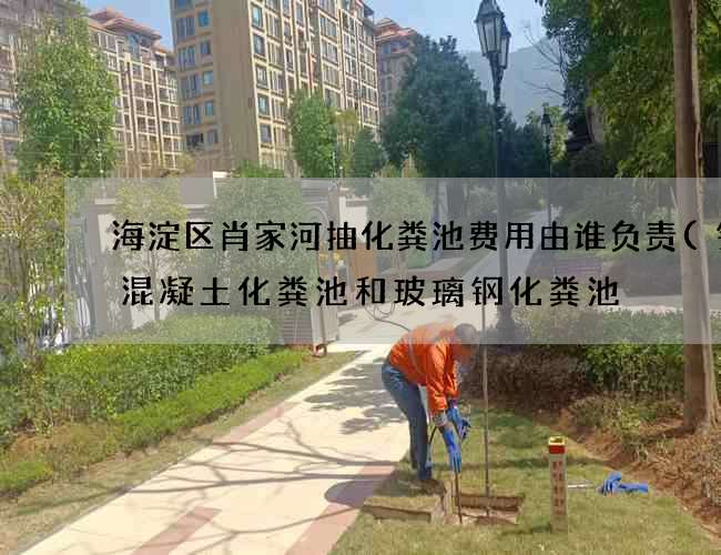 海淀区肖家河抽化粪池费用由谁负责(钢筋混凝土化粪池和玻璃钢化粪池) 海淀区肖家河抽化粪池费用由谁负责(钢筋混凝土化粪池和玻璃钢化粪池)