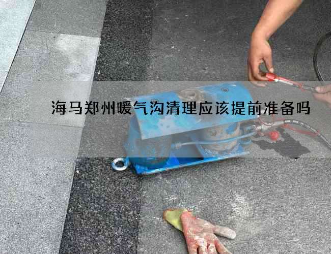 海马郑州暖气沟清理应该提前准备吗? 海马郑州暖气沟清理应该提前准备吗?