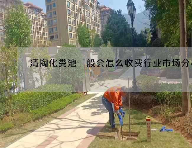 清掏化粪池一般会怎么收费行业市场分析