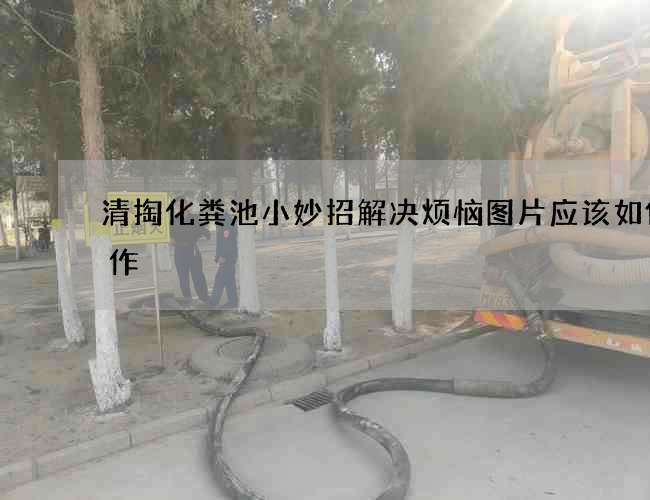 清掏化粪池小妙招解决烦恼图片应该如何操作