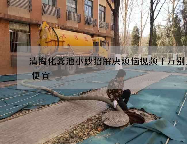 清掏化粪池小妙招解决烦恼视频千万别只图便宜