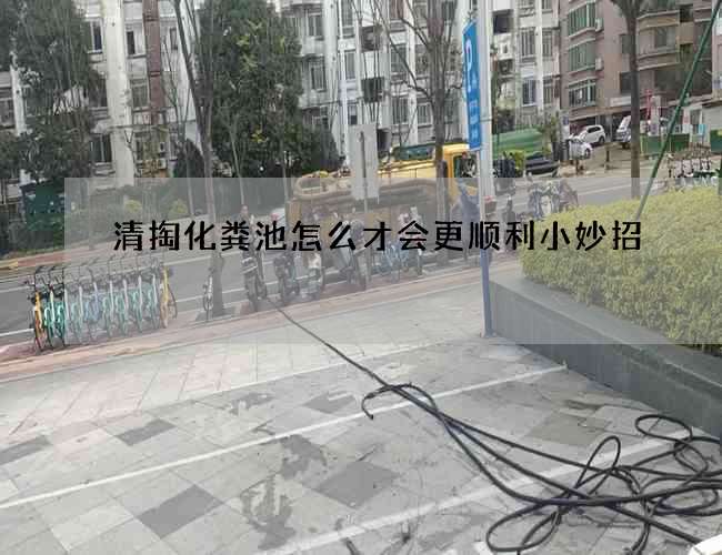 清掏化粪池怎么才会更顺利小妙招