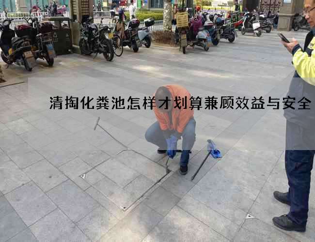 清掏化粪池怎样才划算兼顾效益与安全