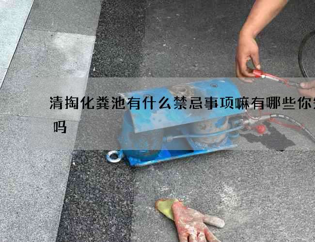 清掏化粪池有什么禁忌事项嘛有哪些你知道吗