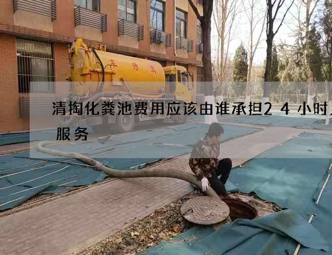 清掏化粪池费用应该由谁承担24小时上门服务