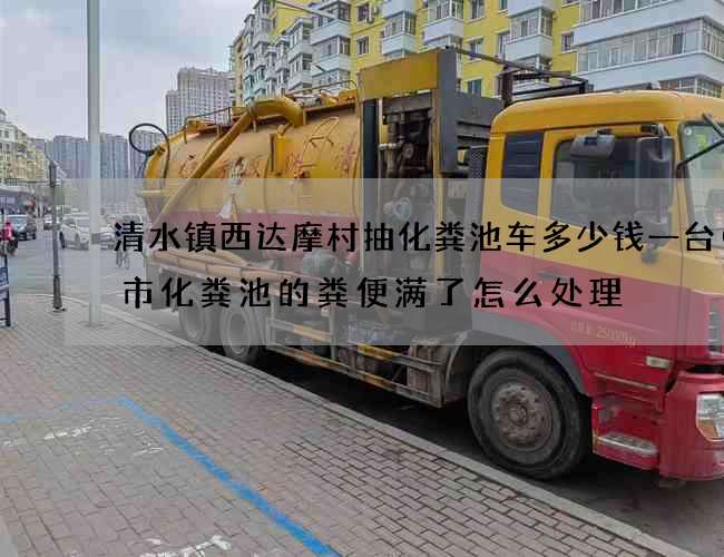 清水镇西达摩村抽化粪池车多少钱一台(城市化粪池的粪便满了怎么处理) 清水镇西达摩村抽化粪池车多少钱一台(城市化粪池的粪便满了怎么处理)