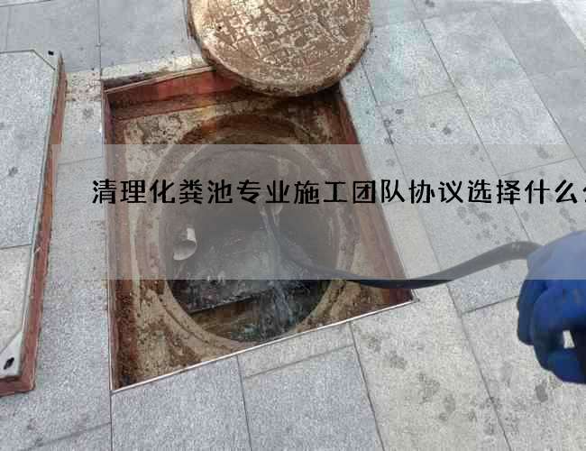 清理化粪池专业施工团队协议选择什么公司