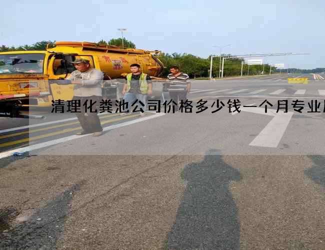 清理化粪池公司价格多少钱一个月专业服务 清理化粪池公司价格多少钱一个月专业服务