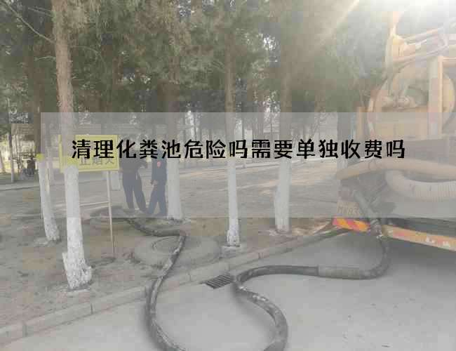 清理化粪池危险吗需要单独收费吗 清理化粪池危险吗需要单独收费吗