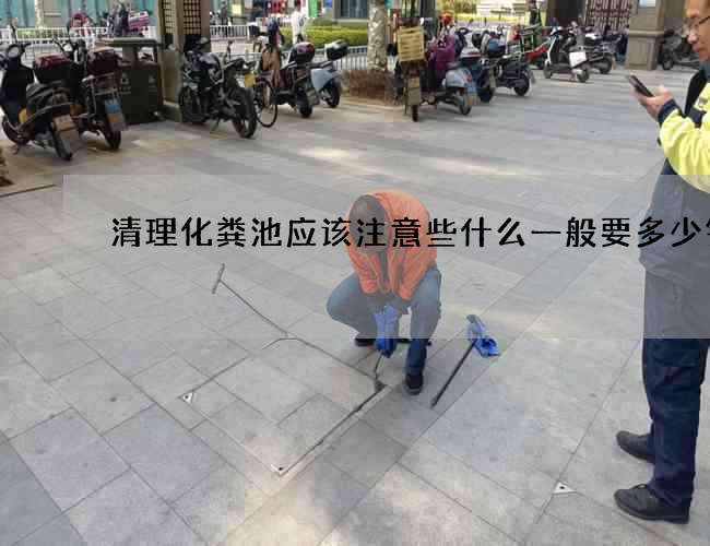 清理化粪池应该注意些什么一般要多少钱