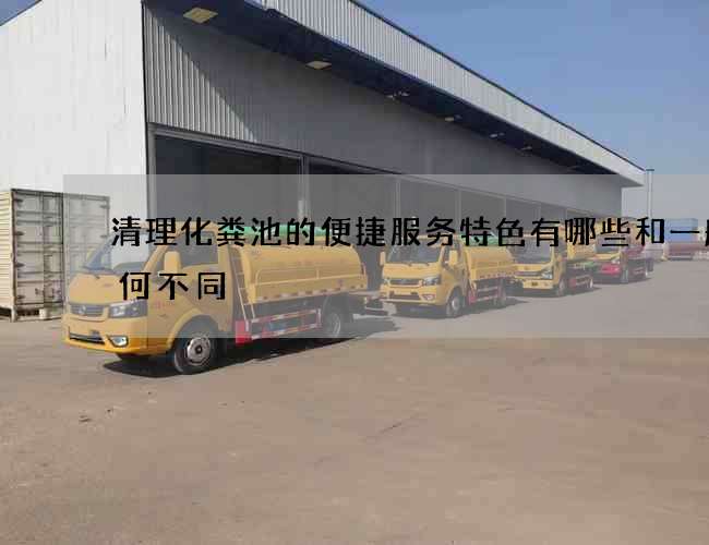 清理化粪池的便捷服务特色有哪些和一般有何不同