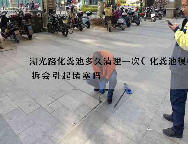 湖光路化粪池多久清理一次(化粪池模板没拆会引起堵塞吗) 湖光路化粪池多久清理一次(化粪池模板没拆会引起堵塞吗)