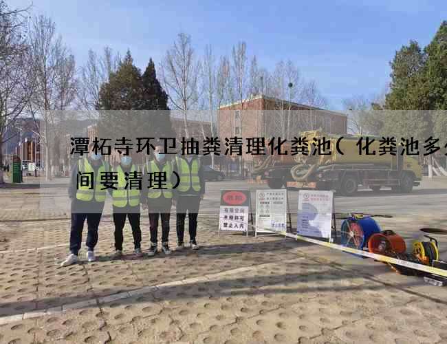 潭柘寺环卫抽粪清理化粪池(化粪池多少时间要清理)