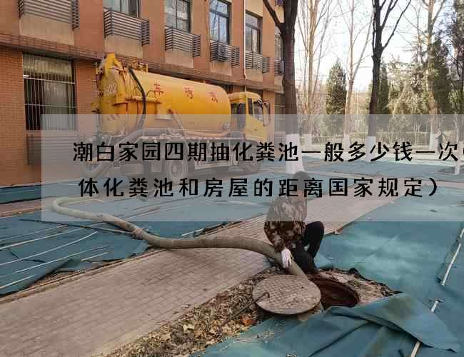潮白家园四期抽化粪池一般多少钱一次(集体化粪池和房屋的距离国家规定)