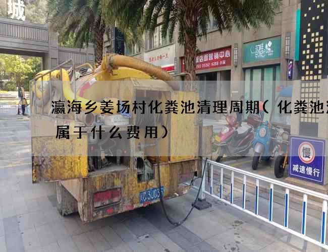 瀛海乡姜场村化粪池清理周期(化粪池清理属于什么费用)