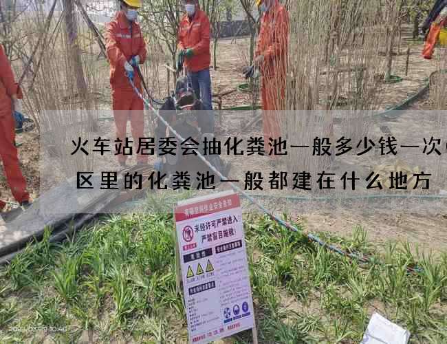 火车站居委会抽化粪池一般多少钱一次(小区里的化粪池一般都建在什么地方) 火车站居委会抽化粪池一般多少钱一次(小区里的化粪池一般都建在什么地方)