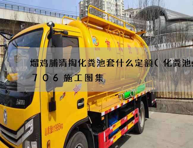熘鸡脯清掏化粪池套什么定额(化粪池ss706施工图集) 熘鸡脯清掏化粪池套什么定额(化粪池ss706施工图集)
