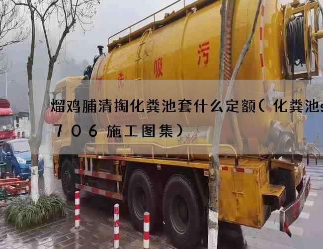 熘鸡脯清掏化粪池套什么定额(化粪池ss706施工图集)