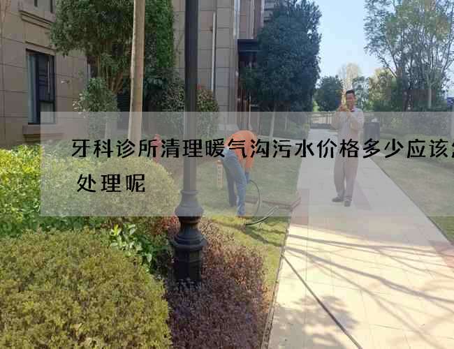 牙科诊所清理暖气沟污水价格多少应该怎么处理呢? 牙科诊所清理暖气沟污水价格多少应该怎么处理呢?
