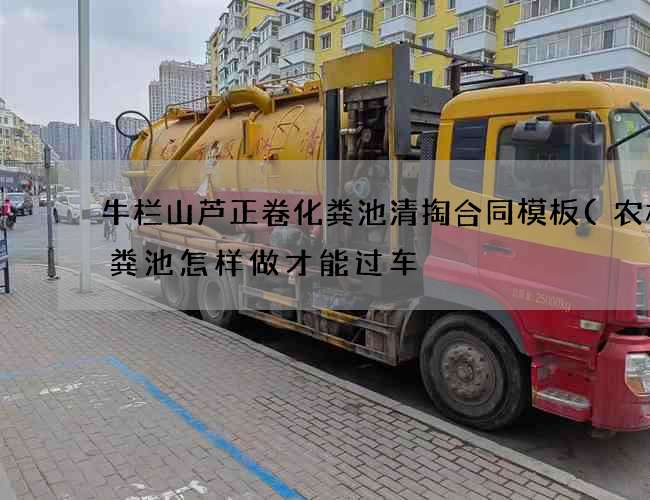 牛栏山芦正卷化粪池清掏合同模板(农村化粪池怎样做才能过车) 牛栏山芦正卷化粪池清掏合同模板(农村化粪池怎样做才能过车)