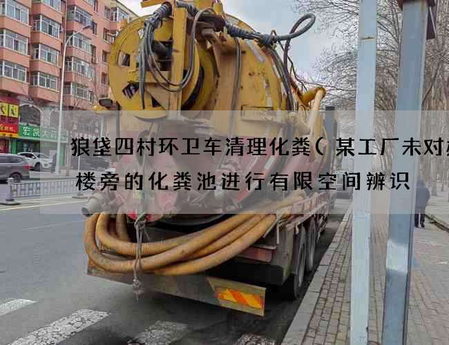 狼垡四村环卫车清理化粪(某工厂未对办公楼旁的化粪池进行有限空间辨识) 狼垡四村环卫车清理化粪(某工厂未对办公楼旁的化粪池进行有限空间辨识)