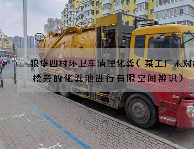 狼垡四村环卫车清理化粪(某工厂未对办公楼旁的化粪池进行有限空间辨识)