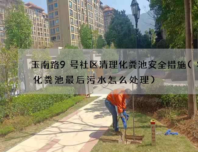 玉南路9号社区清理化粪池安全措施(农村化粪池最后污水怎么处理)
