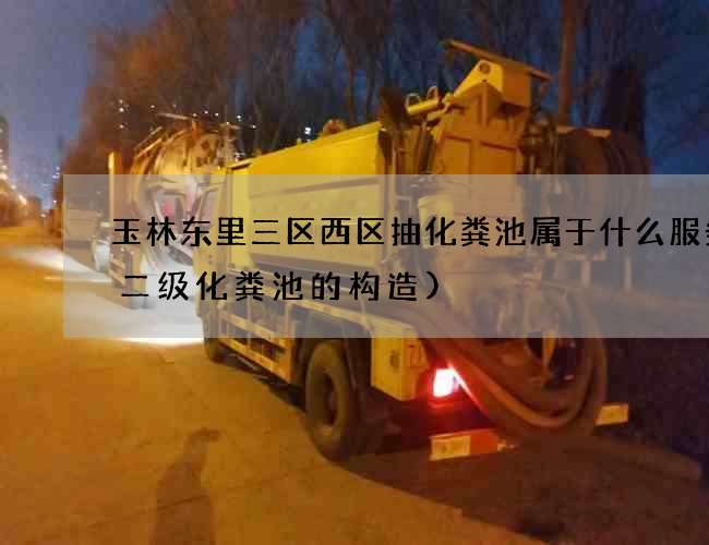 玉林东里三区西区抽化粪池属于什么服务(二级化粪池的构造)